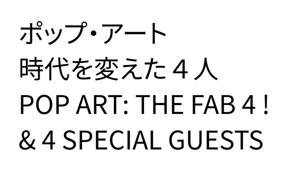 ポップ・アート 時代を変えた４人 <br />
POP ART: THE FAB 4 ! & 4 SPECIAL GUESTS<br />
2027年１月30日(土)～４月11日(日)