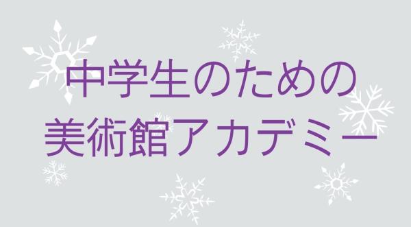 12/13(日)開催  <br />
中学生のための美術館アカデミー<br />
